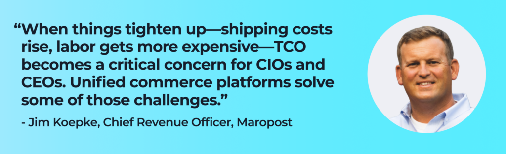 Jim Koepke says, "“When things tighten up—shipping costs rise, labor gets more expensive—TCO becomes a critical concern for CIOs and CEOs. Unified commerce platforms solve some of those challenges.”