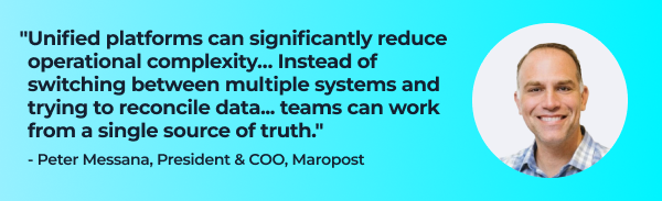 Quote from Peter Messana, President & COO, Maropost:

"Unified platforms can significantly reduce operational complexity…Instead of switching between multiple systems and trying to reconcile data from different sources, teams can work from a single source of truth."  