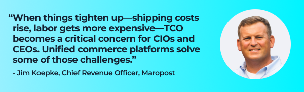 Quote from Jim Koepke, Chief Revenue Officer, Maropost:
"When things tighten up, shipping costs rise, and labor gets more expensive. TCO becomes a critical concern for business owners. Unified commerce platforms solve some of those challenges."